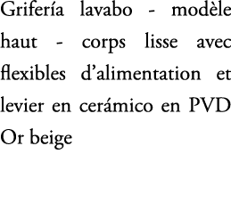 Grifer a lavabo mod le haut corps lisse avec flexibles d’alimentation et levier en cer mico en PVD Or beige