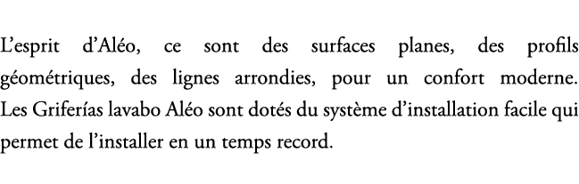 L’esprit d’Al o, ce sont des surfaces planes, des profils g om triques, des lignes arrondies, pour un confort moderne...