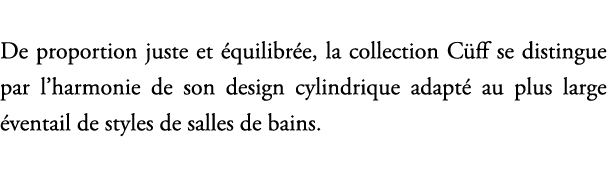 De proportion juste et quilibr e, la collection C ff se distingue par l’harmonie de son design cylindrique adapt  au...